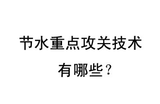 2019年節(jié)水重點攻關技術是哪些？