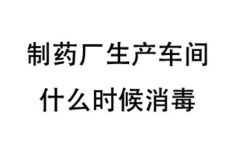 制藥廠生產車間什么時候消毒？